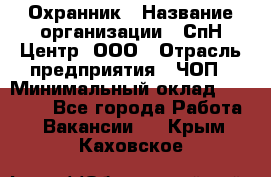 Охранник › Название организации ­ СпН Центр, ООО › Отрасль предприятия ­ ЧОП › Минимальный оклад ­ 22 500 - Все города Работа » Вакансии   . Крым,Каховское